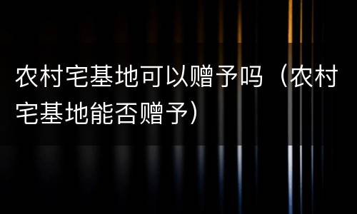 农村宅基地可以赠予吗（农村宅基地能否赠予）