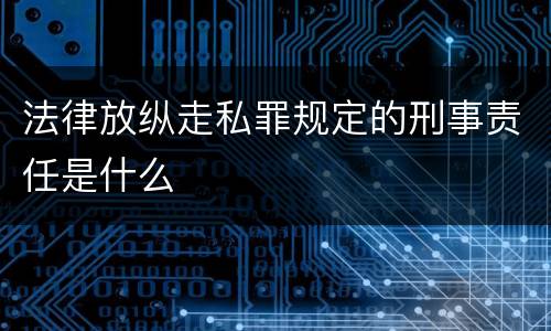 法律放纵走私罪规定的刑事责任是什么