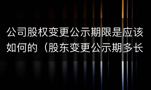公司股权变更公示期限是应该如何的（股东变更公示期多长）
