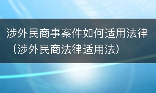涉外民商事案件如何适用法律（涉外民商法律适用法）