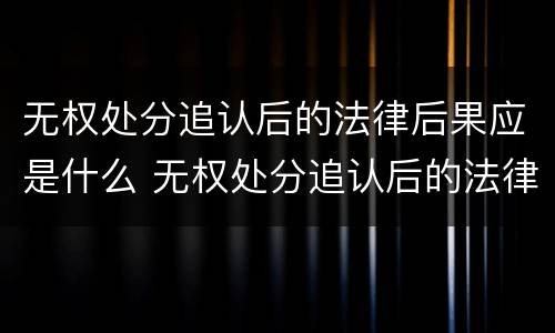 无权处分追认后的法律后果应是什么 无权处分追认后的法律后果应是什么意思