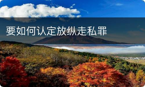 要如何认定放纵走私罪