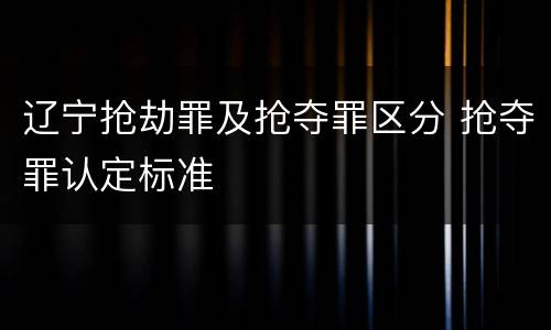 辽宁抢劫罪及抢夺罪区分 抢夺罪认定标准