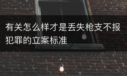 有关怎么样才是丢失枪支不报犯罪的立案标准