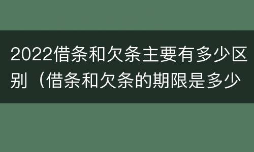 2022借条和欠条主要有多少区别（借条和欠条的期限是多少）