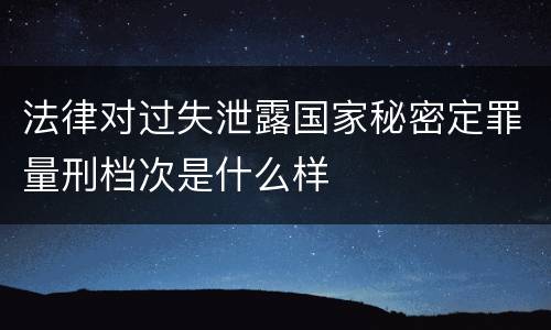 法律对过失泄露国家秘密定罪量刑档次是什么样