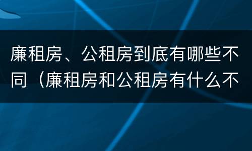 廉租房、公租房到底有哪些不同（廉租房和公租房有什么不同）