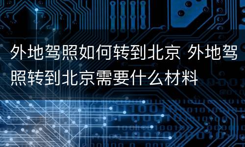 外地驾照如何转到北京 外地驾照转到北京需要什么材料