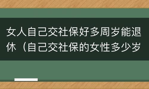 女人自己交社保好多周岁能退休（自己交社保的女性多少岁退休）