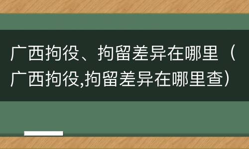 广西拘役、拘留差异在哪里（广西拘役,拘留差异在哪里查）