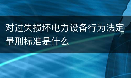 对过失损坏电力设备行为法定量刑标准是什么