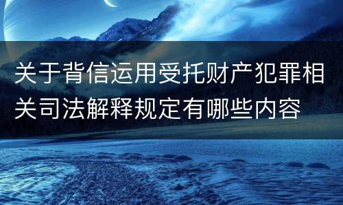 关于背信运用受托财产犯罪相关司法解释规定有哪些内容