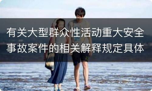 有关大型群众性活动重大安全事故案件的相关解释规定具体是什么