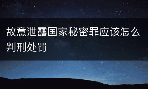 故意泄露国家秘密罪应该怎么判刑处罚