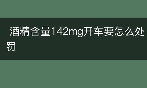  酒精含量142mg开车要怎么处罚