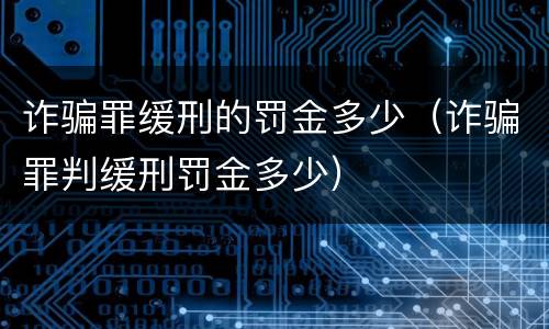 诈骗罪缓刑的罚金多少（诈骗罪判缓刑罚金多少）