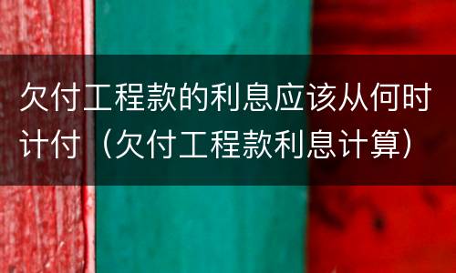 欠付工程款的利息应该从何时计付（欠付工程款利息计算）