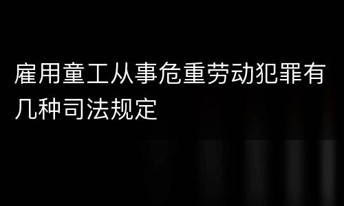 雇用童工从事危重劳动犯罪有几种司法规定