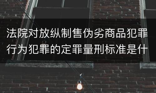 法院对放纵制售伪劣商品犯罪行为犯罪的定罪量刑标准是什么样的