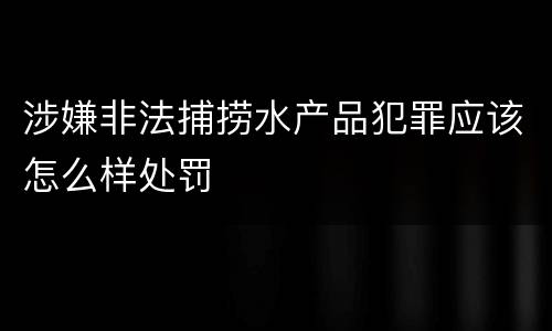 涉嫌非法捕捞水产品犯罪应该怎么样处罚