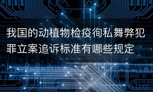 我国的动植物检疫徇私舞弊犯罪立案追诉标准有哪些规定
