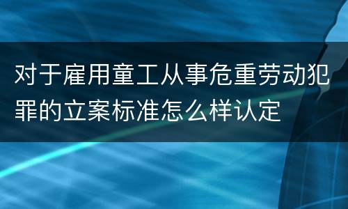 对于雇用童工从事危重劳动犯罪的立案标准怎么样认定