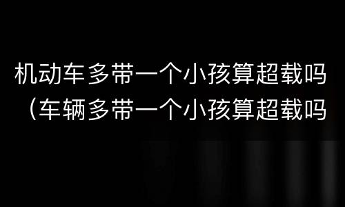 机动车多带一个小孩算超载吗（车辆多带一个小孩算超载吗?）