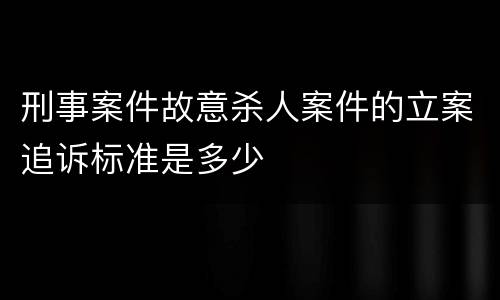 刑事案件故意杀人案件的立案追诉标准是多少