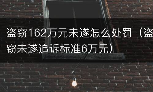 盗窃162万元未遂怎么处罚（盗窃未遂追诉标准6万元）