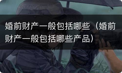 婚前财产一般包括哪些（婚前财产一般包括哪些产品）