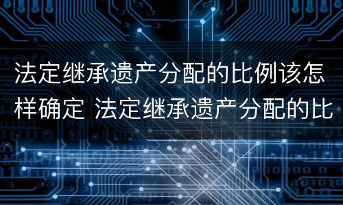 法定继承遗产分配的比例该怎样确定 法定继承遗产分配的比例该怎样确定呢