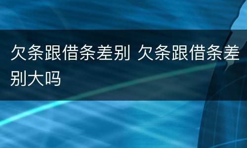 欠条跟借条差别 欠条跟借条差别大吗