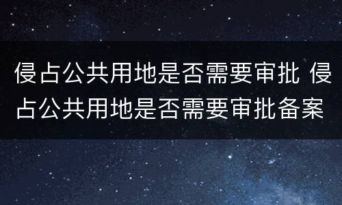 侵占公共用地是否需要审批 侵占公共用地是否需要审批备案