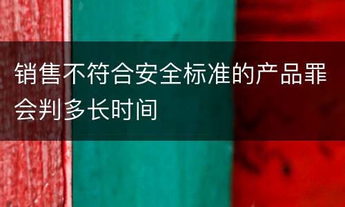 销售不符合安全标准的产品罪会判多长时间