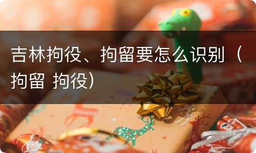 吉林拘役、拘留要怎么识别（拘留 拘役）