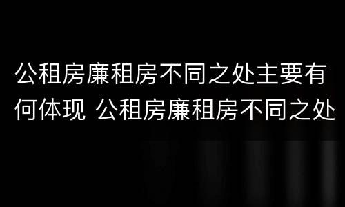 公租房廉租房不同之处主要有何体现 公租房廉租房不同之处主要有何体现呢
