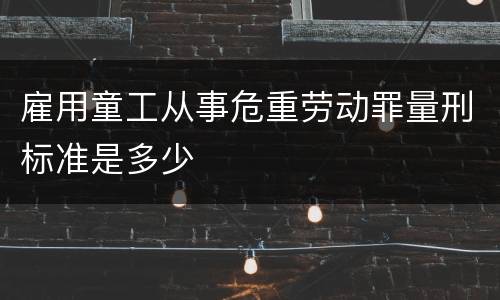 雇用童工从事危重劳动罪量刑标准是多少