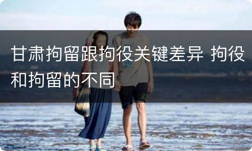 甘肃拘留跟拘役关键差异 拘役和拘留的不同