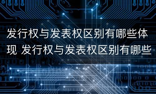 发行权与发表权区别有哪些体现 发行权与发表权区别有哪些体现