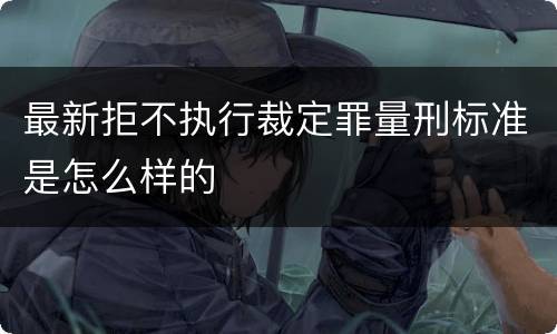 最新拒不执行裁定罪量刑标准是怎么样的
