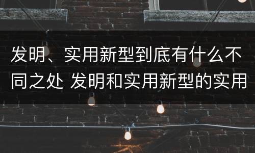 发明、实用新型到底有什么不同之处 发明和实用新型的实用性