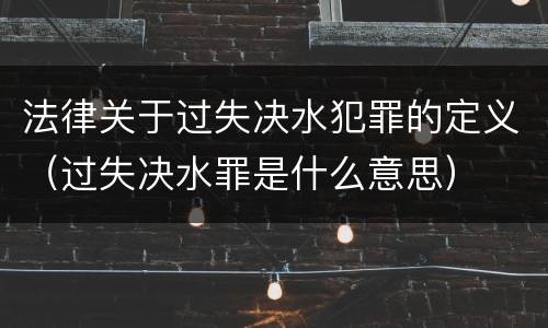 法律关于过失决水犯罪的定义（过失决水罪是什么意思）
