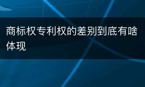 商标权专利权的差别到底有啥体现