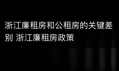 浙江廉租房和公租房的关键差别 浙江廉租房政策