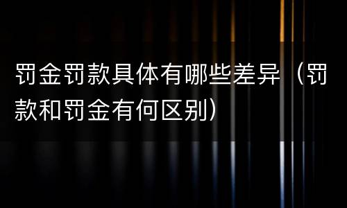 罚金罚款具体有哪些差异（罚款和罚金有何区别）