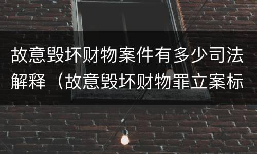 故意毁坏财物案件有多少司法解释（故意毁坏财物罪立案标准多少钱）