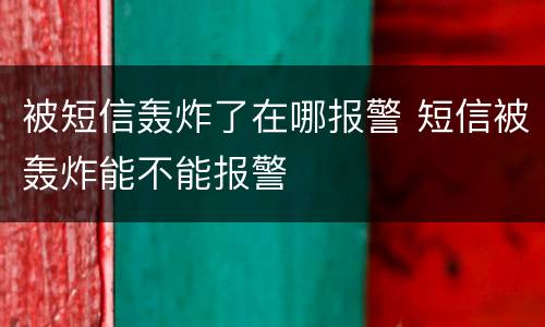 被短信轰炸了在哪报警 短信被轰炸能不能报警