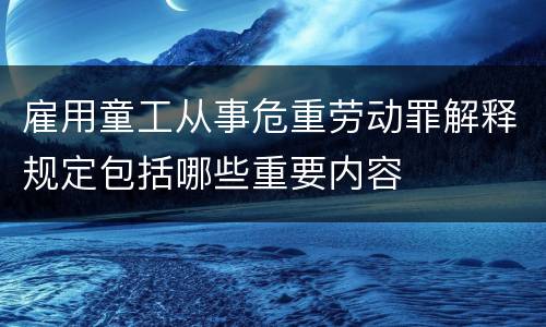雇用童工从事危重劳动罪解释规定包括哪些重要内容