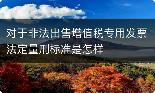 对于非法出售增值税专用发票法定量刑标准是怎样