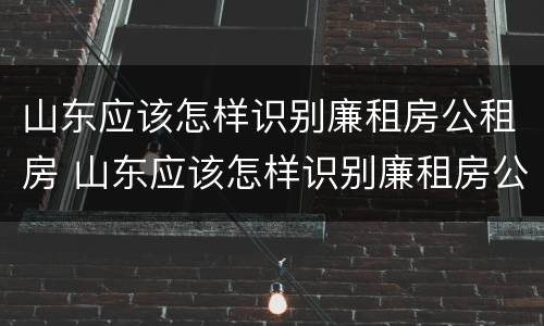 山东应该怎样识别廉租房公租房 山东应该怎样识别廉租房公租房呢
